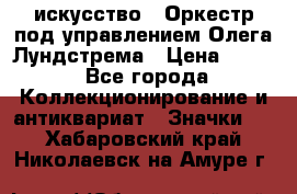 1.1) искусство : Оркестр под управлением Олега Лундстрема › Цена ­ 349 - Все города Коллекционирование и антиквариат » Значки   . Хабаровский край,Николаевск-на-Амуре г.